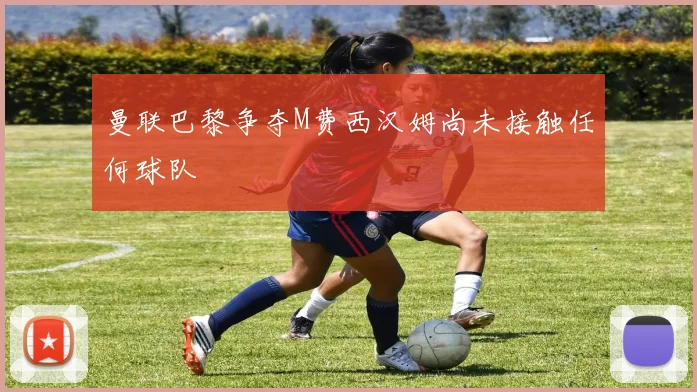 曼联巴黎争夺M费西汉姆尚未接触任何球队