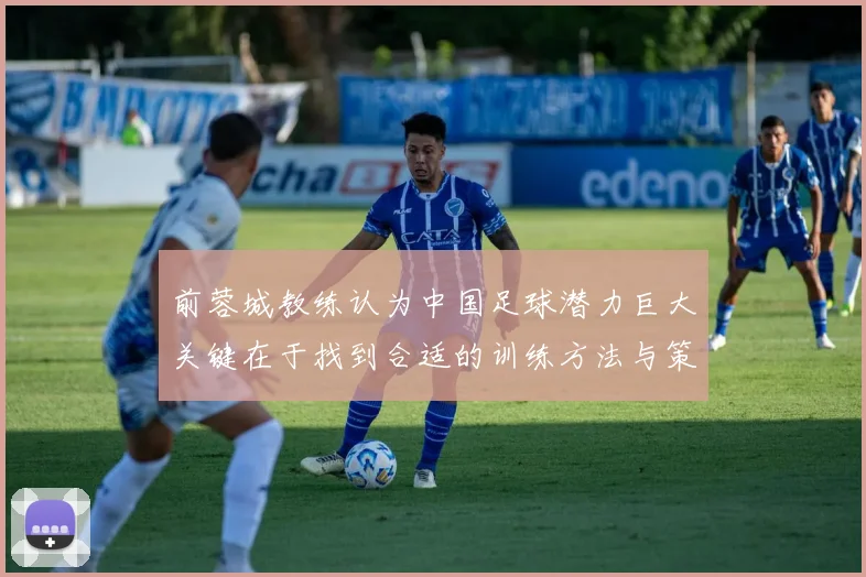 前蓉城教练认为中国足球潜力巨大关键在于找到合适的训练方法与策略