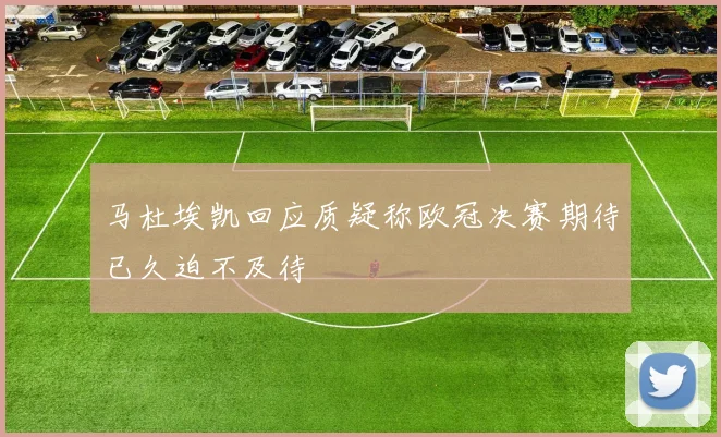 马杜埃凯回应质疑称欧冠决赛期待已久迫不及待