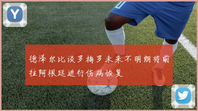 德泽尔比谈罗梅罗未来不明朗将前往阿根廷进行伤病恢复