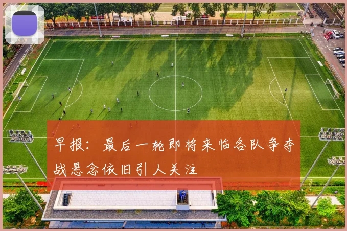 早报：最后一轮即将来临各队争夺战悬念依旧引人关注