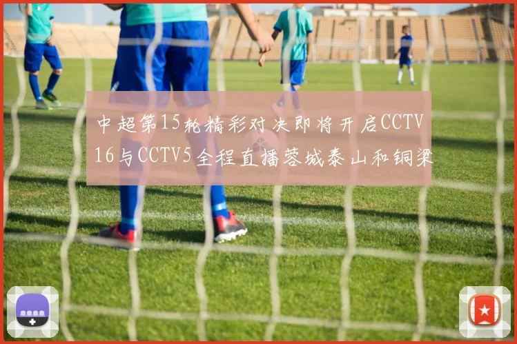 中超第15轮精彩对决即将开启CCTV16与CCTV5全程直播蓉城泰山和铜梁龙国安赛事