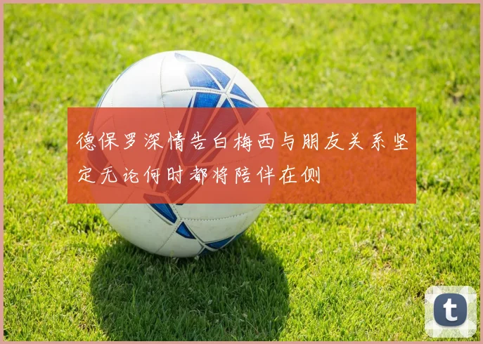 德保罗深情告白梅西与朋友关系坚定无论何时都将陪伴在侧
