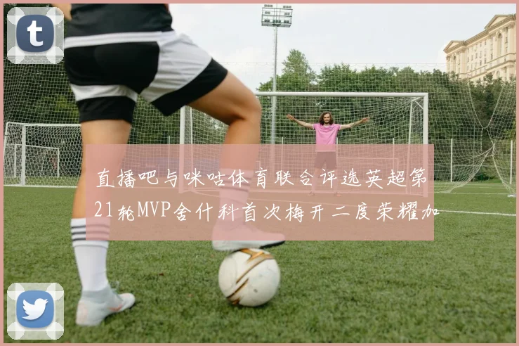 直播吧与咪咕体育联合评选英超第21轮MVP舍什科首次梅开二度荣耀加冕