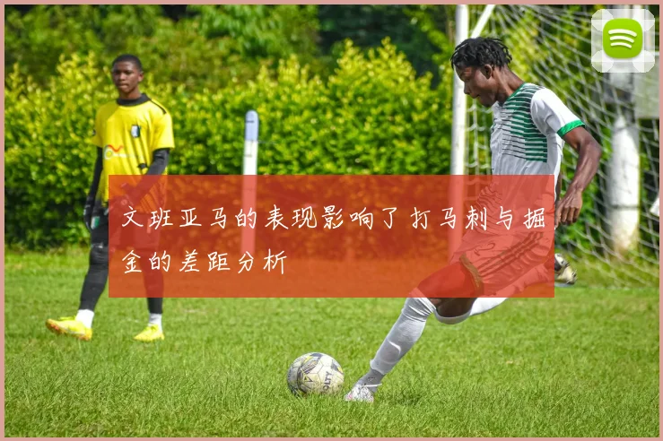 文班亚马的表现影响了打马刺与掘金的差距分析