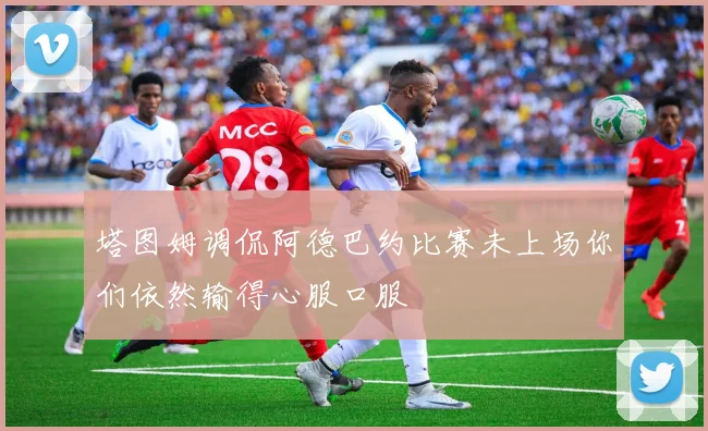 塔图姆调侃阿德巴约比赛未上场你们依然输得心服口服