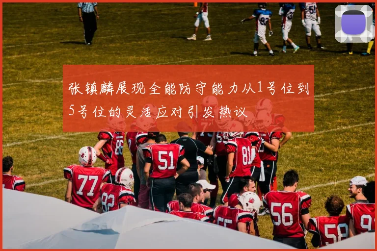 张镇麟展现全能防守能力从1号位到5号位的灵活应对引发热议
