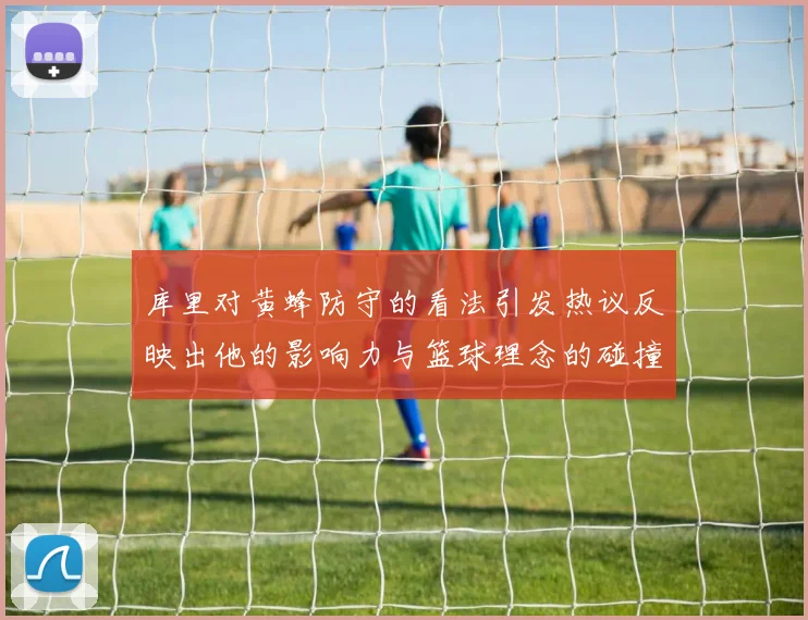 库里对黄蜂防守的看法引发热议反映出他的影响力与篮球理念的碰撞
