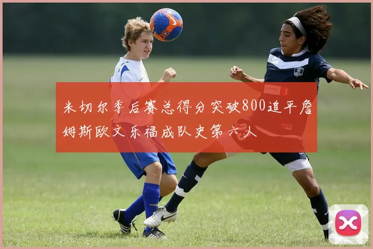 米切尔季后赛总得分突破800追平詹姆斯欧文乐福成队史第六人