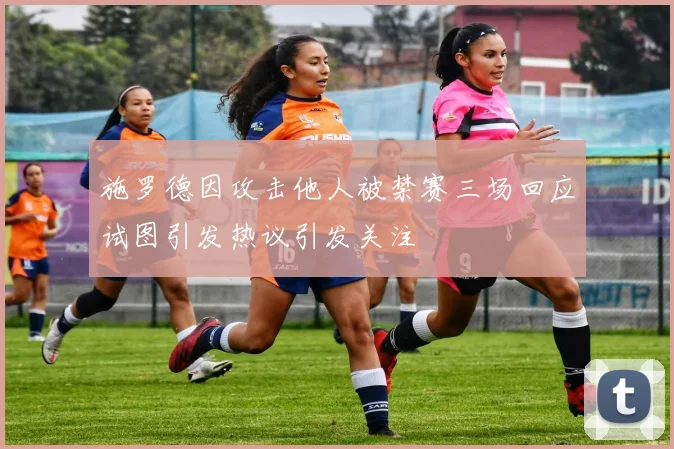 施罗德因攻击他人被禁赛三场回应试图引发热议引发关注