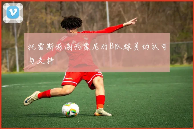 托雷斯感谢西蒙尼对B队球员的认可与支持