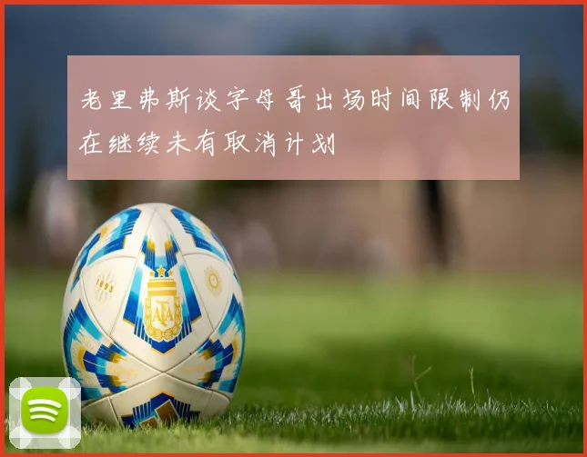 老里弗斯谈字母哥出场时间限制仍在继续未有取消计划